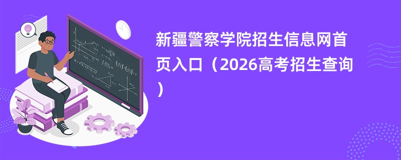 新疆警察学院招生信息网首页入口(2026高考招生查询)
