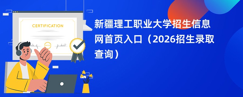 新疆理工职业大学招生信息网首页入口(2026招生录取查询)