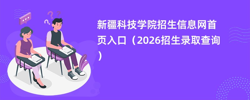新疆科技学院招生信息网首页入口(2026招生录取查询)