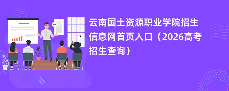 云南国土资源职业学院招生信息网首页入口（2026高考招生查询）