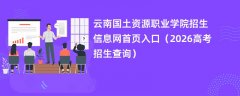 云南国土资源职业学院招生信息网首页入口(2026招生录取查询)