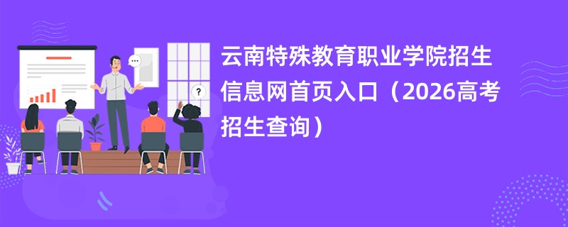 云南特殊教育职业学院招生信息网首页入口(2026高考招生查询)