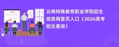 云南特殊教育职业学院招生信息网首页入口(2026高考招生查询)