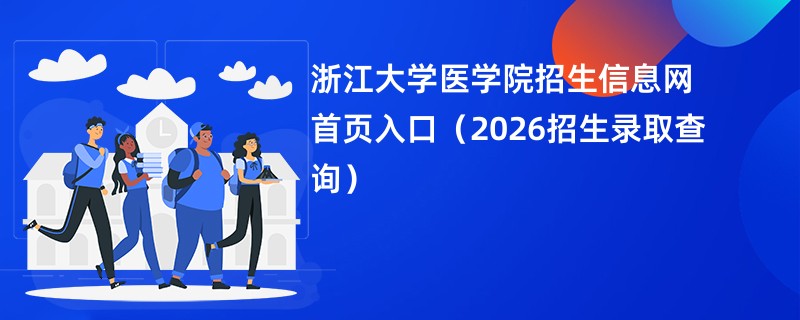 浙江大学医学院招生信息网首页入口(2026招生录取查询)