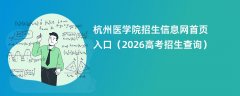 杭州医学院招生信息网首页入口(2026高考招生查询)