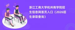 浙江工商大学杭州商学院招生信息网首页入口(2026高考招生查询)