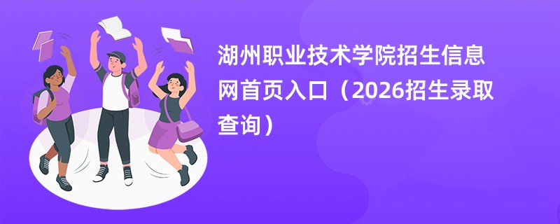 湖州职业技术学院招生信息网首页入口(2026招生录取查询)
