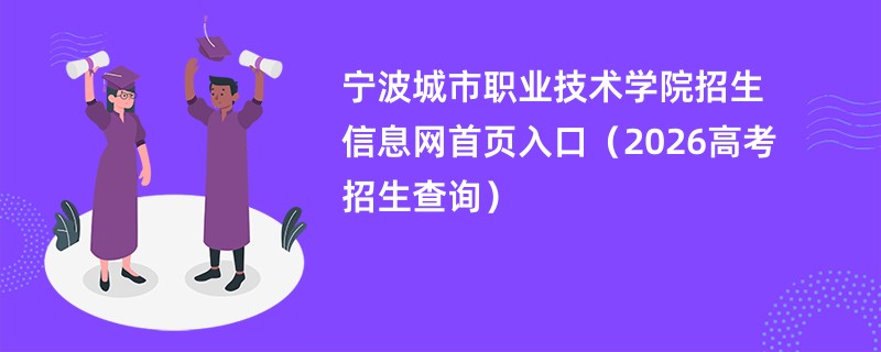 宁波城市职业技术学院招生信息网首页入口(2026高考招生查询)