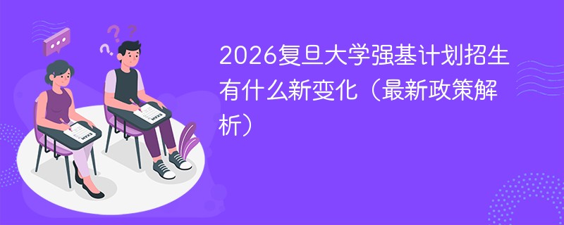 2026复旦大学强基计划招生有什么新变化（最新政策解析）