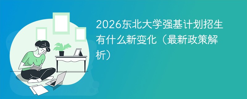 2026东北大学强基计划招生有什么新变化（最新政策解析）