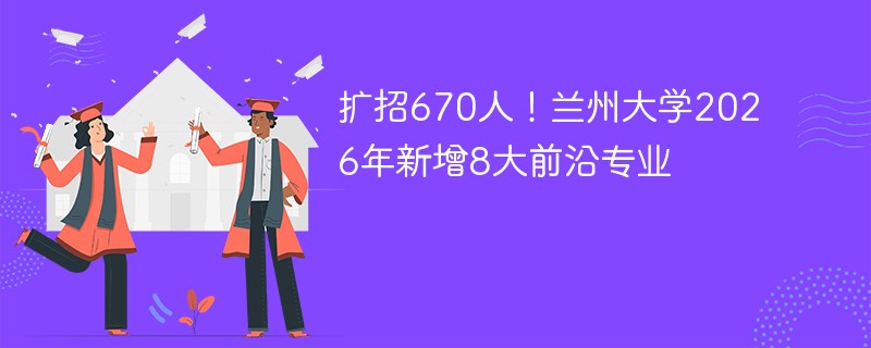 扩招670人！兰州大学2026年新增8大前沿专业