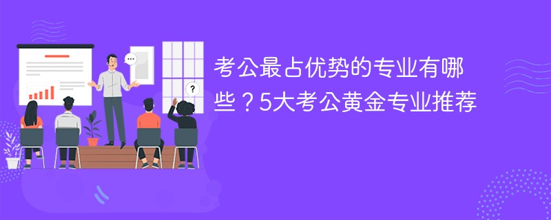 考公最占优势的专业有哪些？5大考公黄金专业推荐