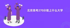 北京高考270分左右能上什么样的大学(2026报考推荐)
