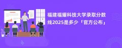 福建福耀科技大学录取分数线2025是多少「官方公布」