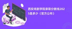 西安戏剧学院录取分数线2025是多少（官方公布）