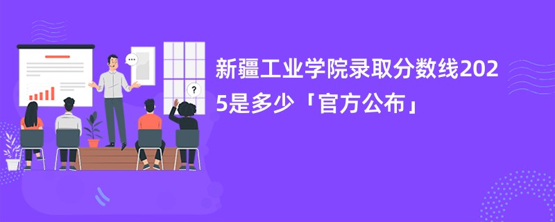 新疆工业学院录取分数线2025是多少「官方公布」