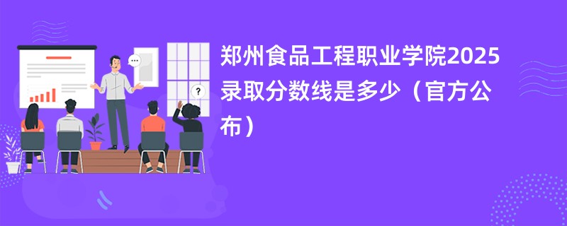 郑州食品工程职业学院2025录取分数线是多少(官方公布)
