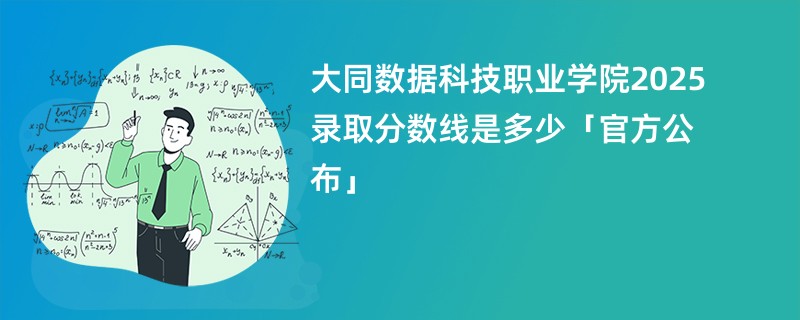 大同数据科技职业学院2025录取分数线是多少「官方公布」