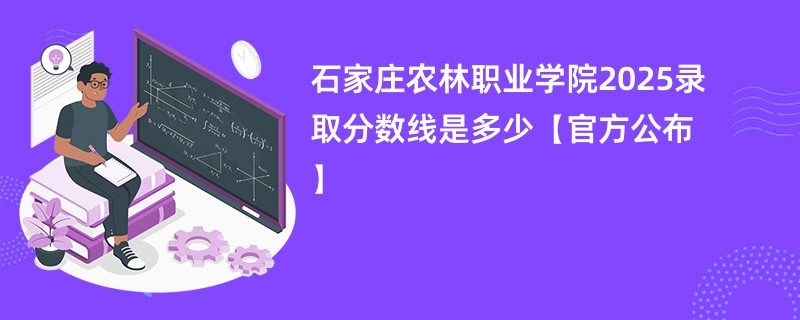 石家庄农林职业学院2025录取分数线是多少【官方公布】