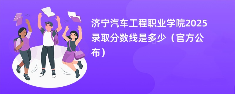 济宁汽车工程职业学院2025录取分数线是多少(官方公布)