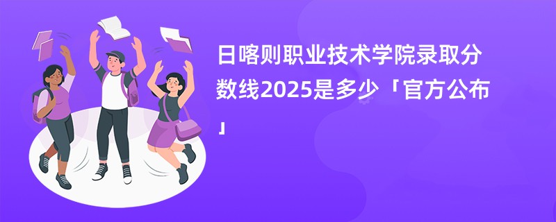 日喀则职业技术学院录取分数线2025是多少「官方公布」