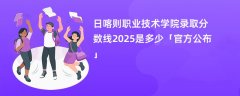 日喀则职业技术学院录取分数线2025是多少「官方公布」