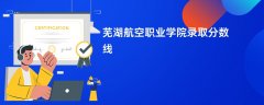 芜湖航空职业学院录取分数线2026是多少分(今年最低录取分预估)