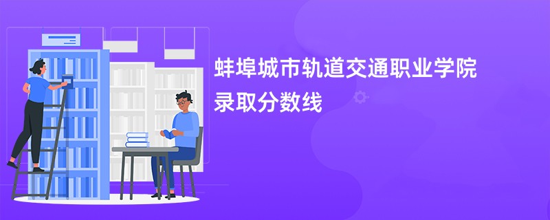 蚌埠城市轨道交通职业学院录取分数线2025是多少分(今年最低录取分预估)