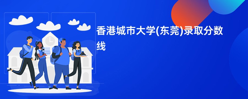 香港城市大学(东莞)录取分数线2025是多少分(今年最低录取分预估)