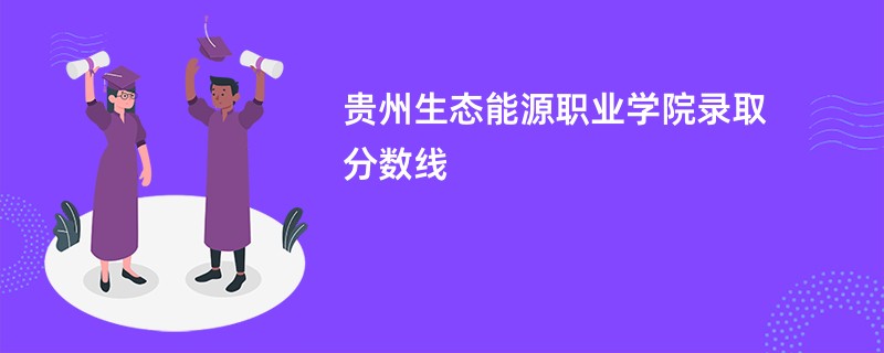 2025贵州生态能源职业学院录取分数线是多少分(今年最低录取分预估)