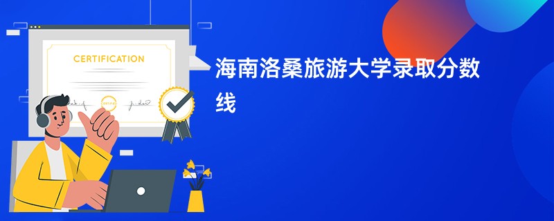 海南洛桑旅游大学录取分数线2025是多少分(今年最低录取分预估)