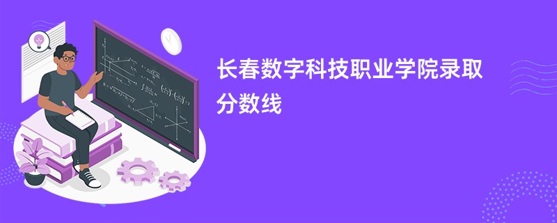 2025长春数字科技职业学院录取分数线是多少分(今年最低录取分预估)