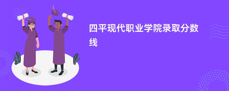 四平现代职业学院录取分数线2025是多少分(今年最低录取分预估)