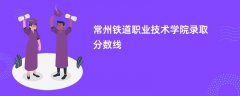常州铁道职业技术学院录取分数线2026是多少分（今年最低录取分预估）