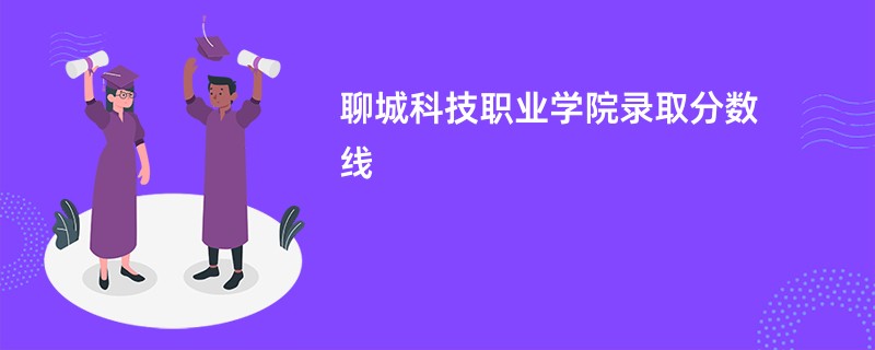 2025聊城科技职业学院录取分数线是多少分(今年最低录取分预估)