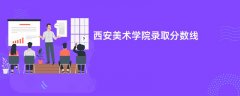 2026西安美术学院录取分数线是多少分(今年最低录取分预估)