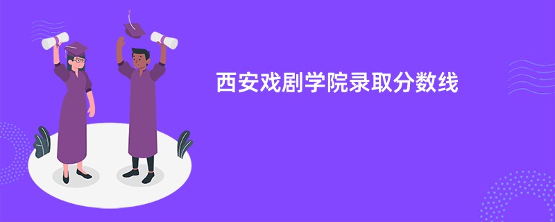 西安戏剧学院录取分数线2025是多少分(今年最低录取分预估)