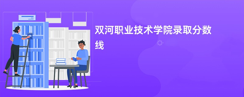 双河职业技术学院录取分数线2025是多少分(今年最低录取分预估)