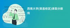 2026西南大学(荣昌校区)录取分数线是多少分(今年最低录取分预估)