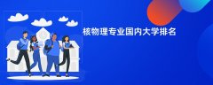 核物理专业哪个学校最好?实力比较强的大学排名
