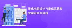 集成电路设计与集成系统专业比较好的大学排名:哪个学校实力最强?