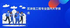 区块链工程专业比较好的大学排名:哪个学校实力最强?