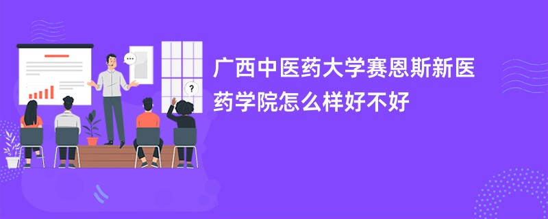 广西中医药大学赛恩斯新医药学院怎么样好不好