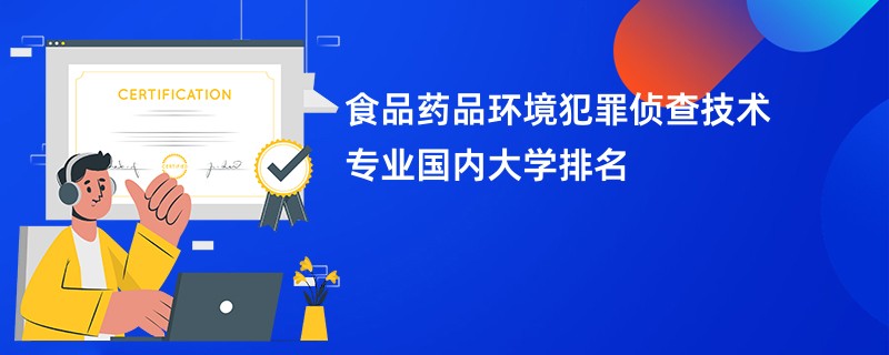 食品药品环境犯罪侦查技术专业国内大学排名