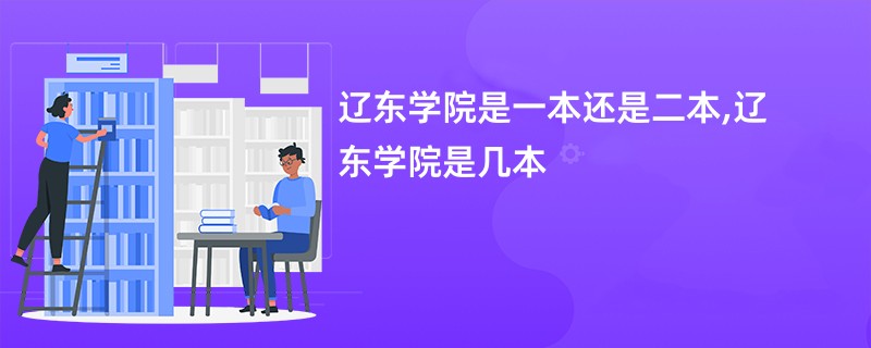 辽东学院是一本还是二本,辽东学院是几本