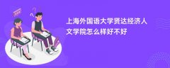 上海外国语大学贤达经济人文学院怎么样 好不好(评价如何)