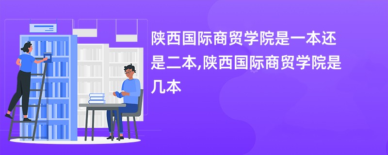 陕西国际商贸学院是一本还是二本,陕西国际商贸学院是几本