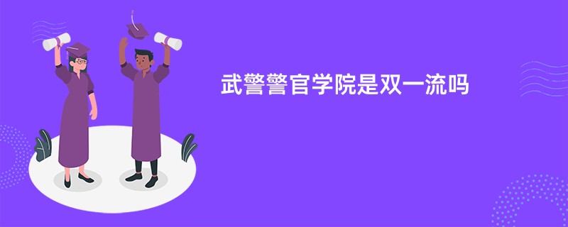 武警警官学院是双一流吗