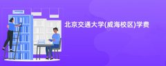 北京交通大学(威海校区)学费多少钱一年(2026收费标准明细)