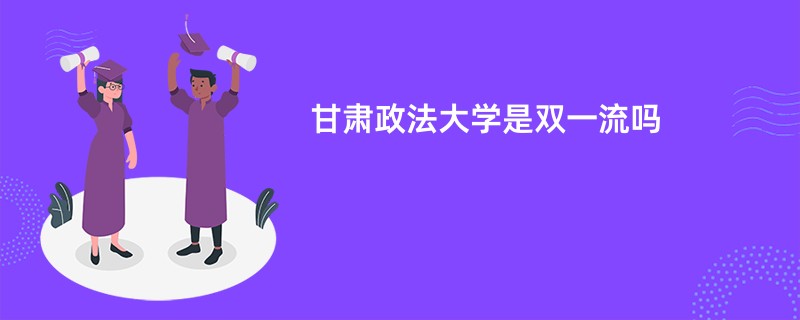 甘肃政法大学是双一流吗